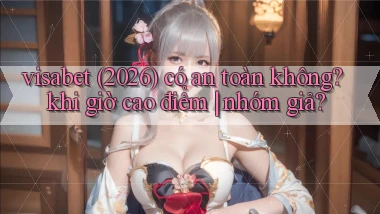visabet (2026) có an toàn không khi giờ cao điểm nhóm giả