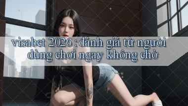 visabet 2026 đánh giá từ người dùng chơi ngay không chờ