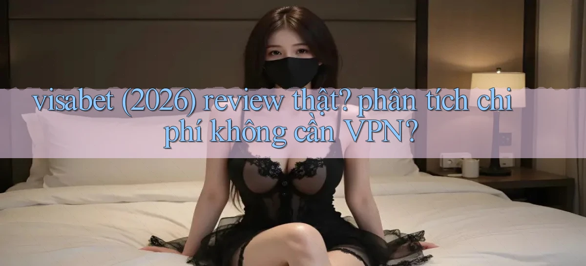 visabet (2026) review thật phân tích chi phí không cần VPN