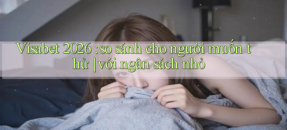 Visabet 2026 so sánh cho người muốn thử với ngân sách nhỏ
