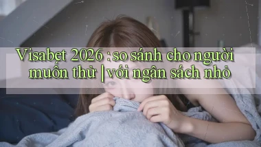 Visabet 2026 so sánh cho người muốn thử với ngân sách nhỏ
