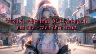 Visabet cập nhật 2026 không chỉnh sửa   cách chơi liêng