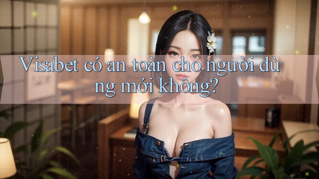 Visabet có an toàn cho người dùng mới không?