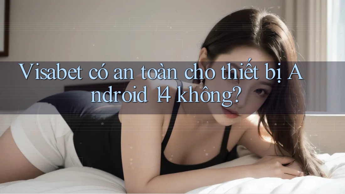 Visabet có an toàn cho thiết bị Android 14 không? Visabet có an toàn cho thiết bị Android 14 không?