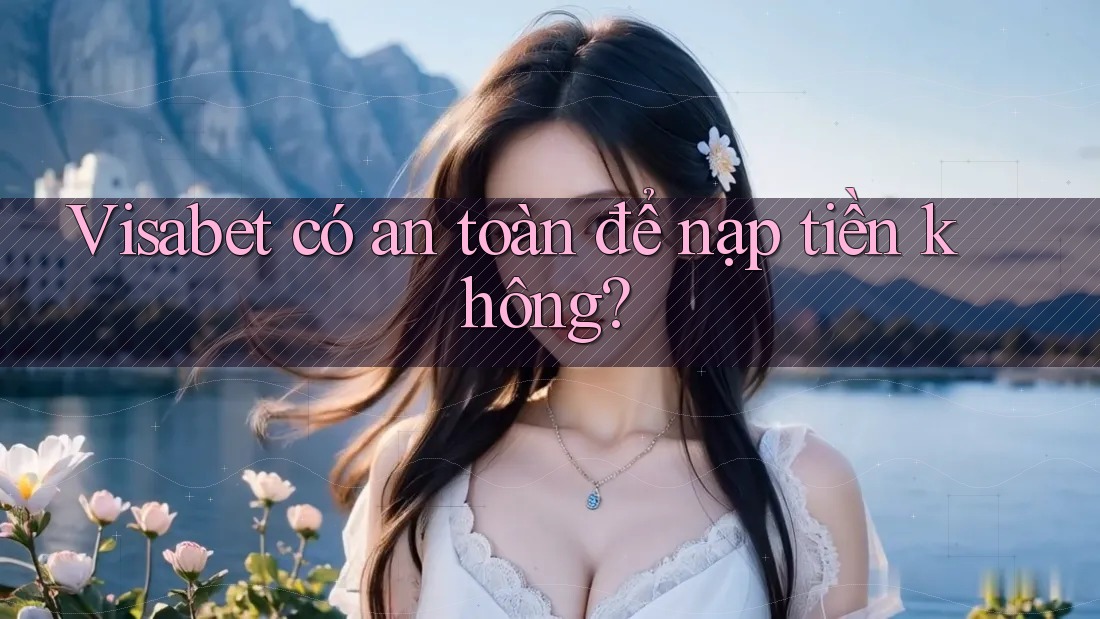 Visabet có an toàn để nạp tiền không? Visabet có an toàn để nạp tiền không?