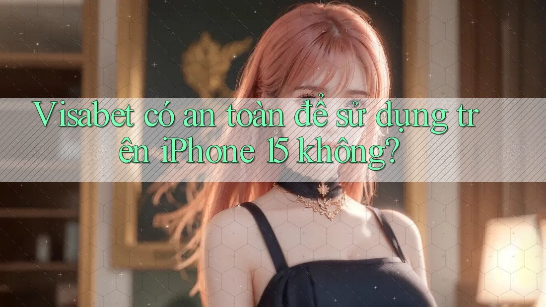 Visabet có an toàn để sử dụng trên iPhone 15 không?