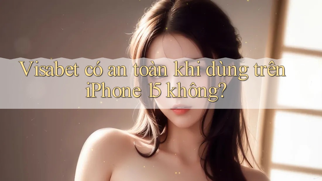 Visabet có an toàn khi dùng trên iPhone 15 không?