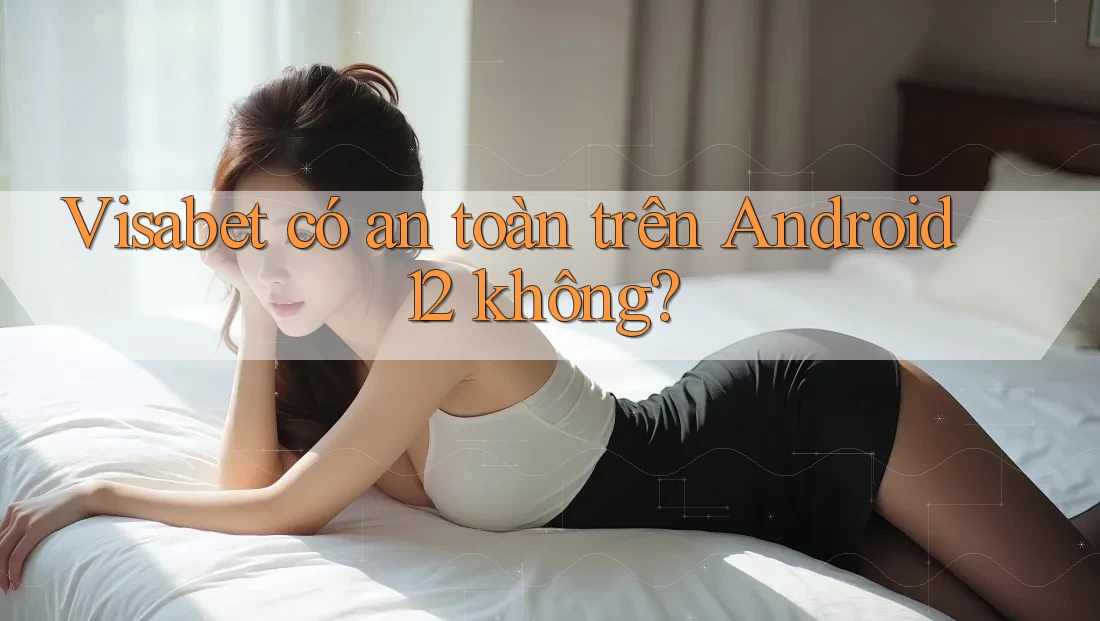 Visabet có an toàn trên Android 12 không? Visabet có an toàn trên Android 12 không?