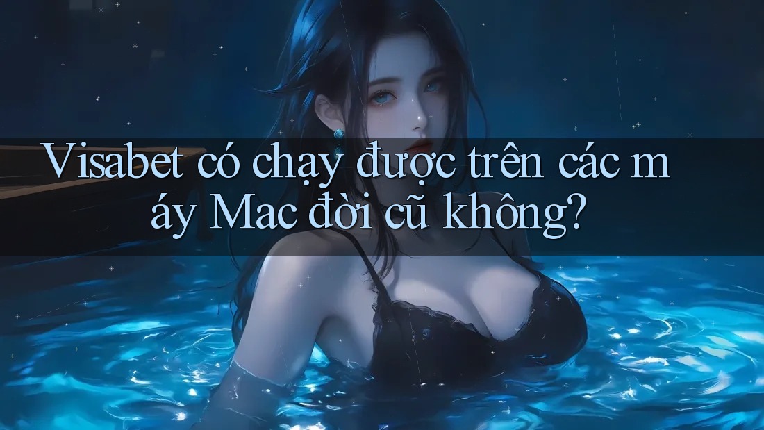 Visabet có chạy được trên các máy Mac đời cũ không?
