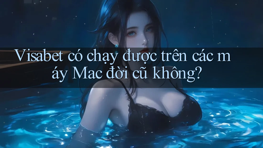 Visabet có chạy được trên các máy Mac đời cũ không?