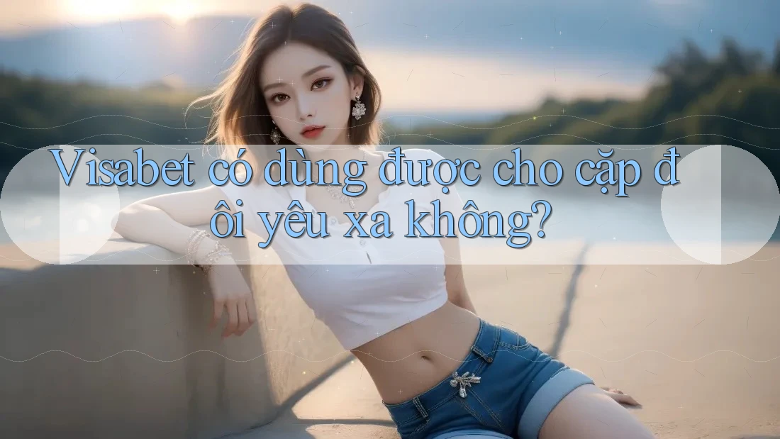 Visabet có dùng được cho cặp đôi yêu xa không?