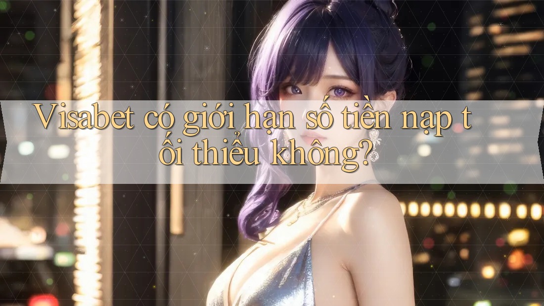 Visabet có giới hạn số tiền nạp tối thiểu không?