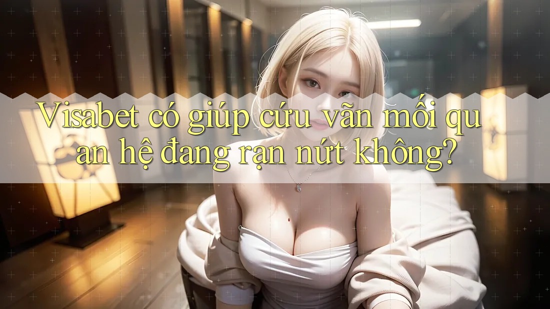 Visabet có giúp cứu vãn mối quan hệ đang rạn nứt không? Visabet có giúp cứu vãn mối quan hệ đang rạn nứt không?