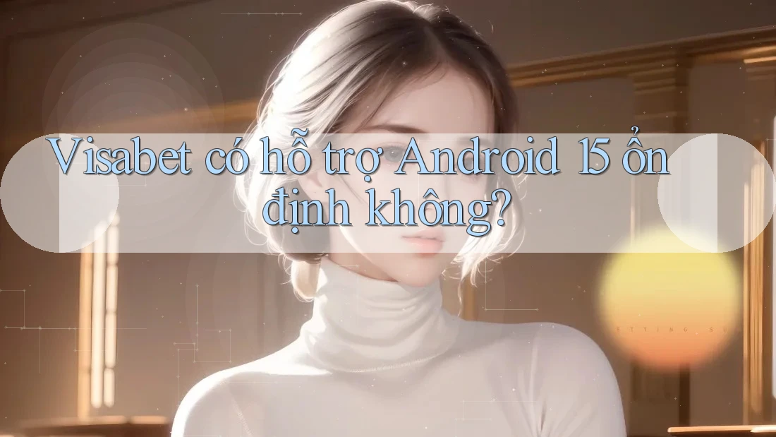 Visabet có hỗ trợ Android 15 ổn định không?