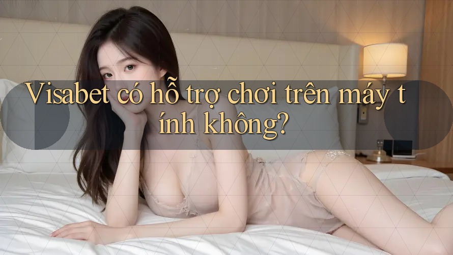 Visabet có hỗ trợ chơi trên máy tính không?
