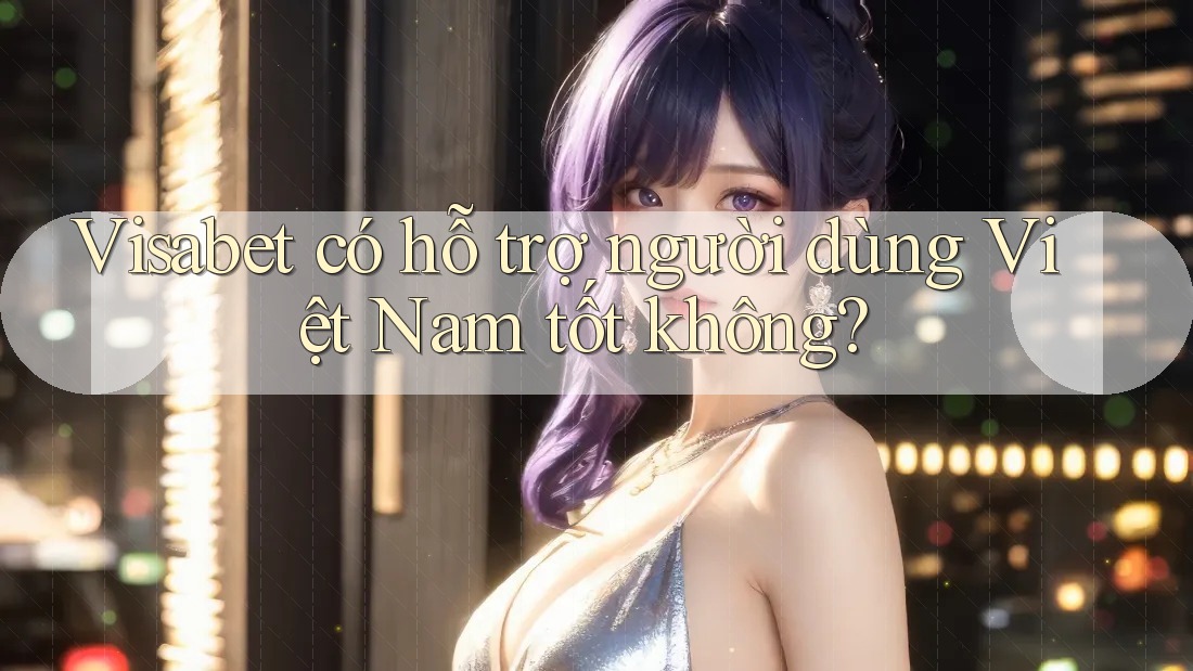Visabet có hỗ trợ người dùng Việt Nam tốt không?