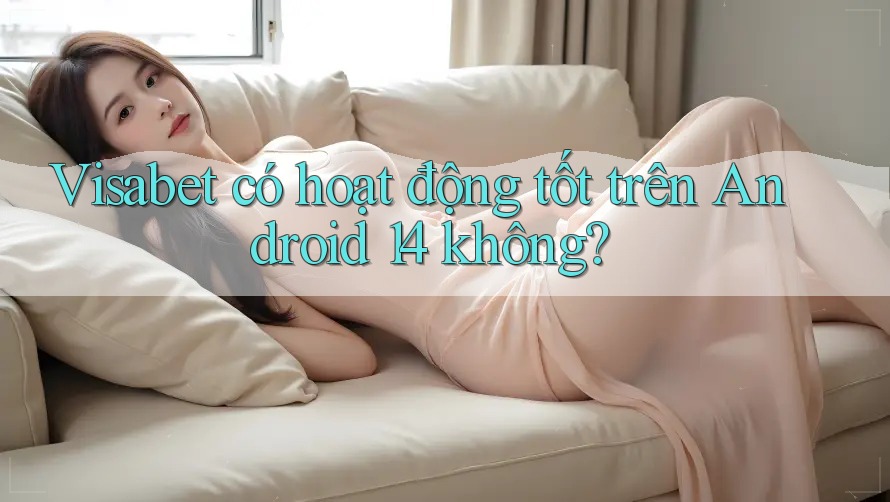 Visabet có hoạt động tốt trên Android 14 không?