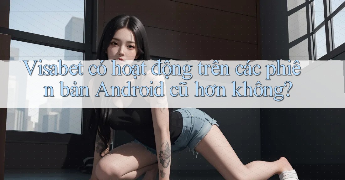 Visabet có hoạt động trên các phiên bản Android cũ hơn không? Visabet có hoạt động trên các phiên bản Android cũ hơn không?