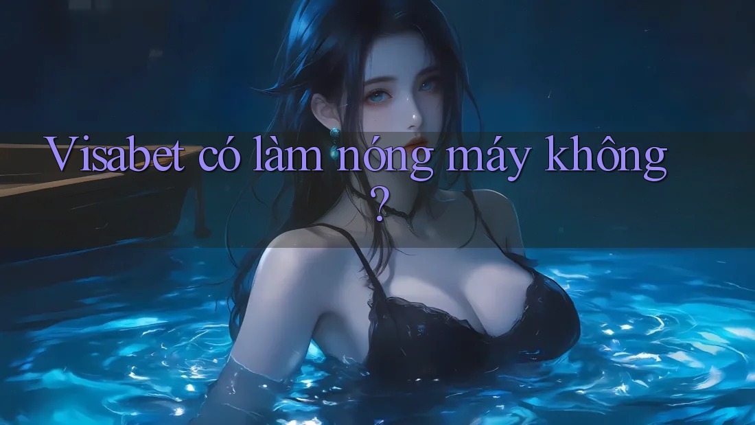 Visabet có làm nóng máy không? Visabet có làm nóng máy không?