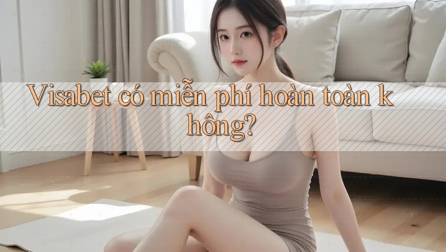 Visabet có miễn phí hoàn toàn không? Visabet có miễn phí hoàn toàn không?