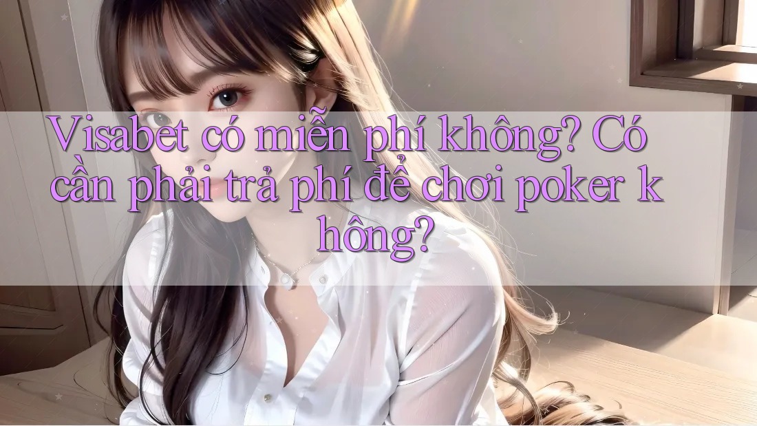 Visabet có miễn phí không? Có cần phải trả phí để chơi poker không?