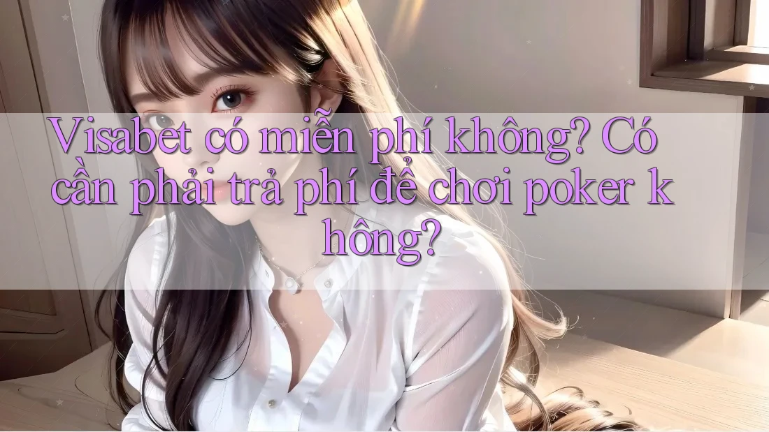 Visabet có miễn phí không? Có cần phải trả phí để chơi poker không?