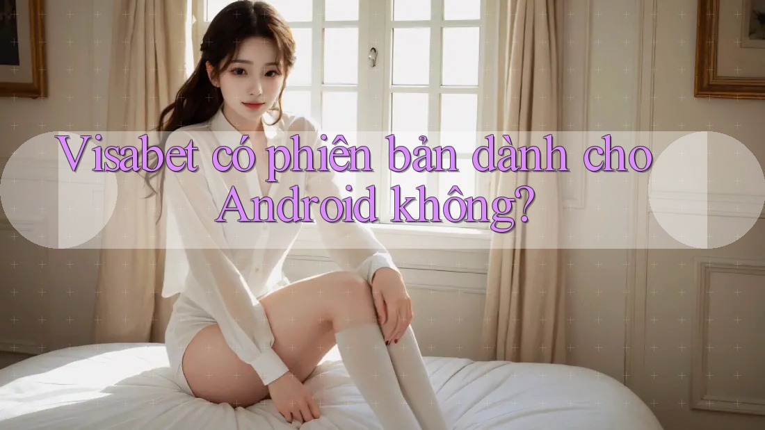 Visabet có phiên bản dành cho Android không? Visabet có phiên bản dành cho Android không?