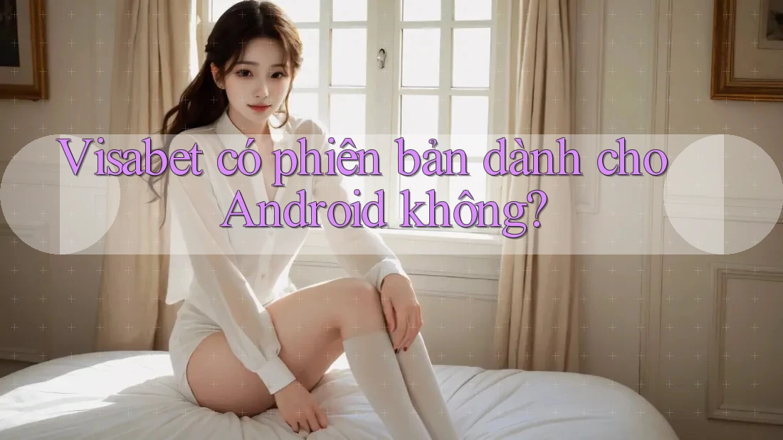 Visabet có phiên bản dành cho Android không?