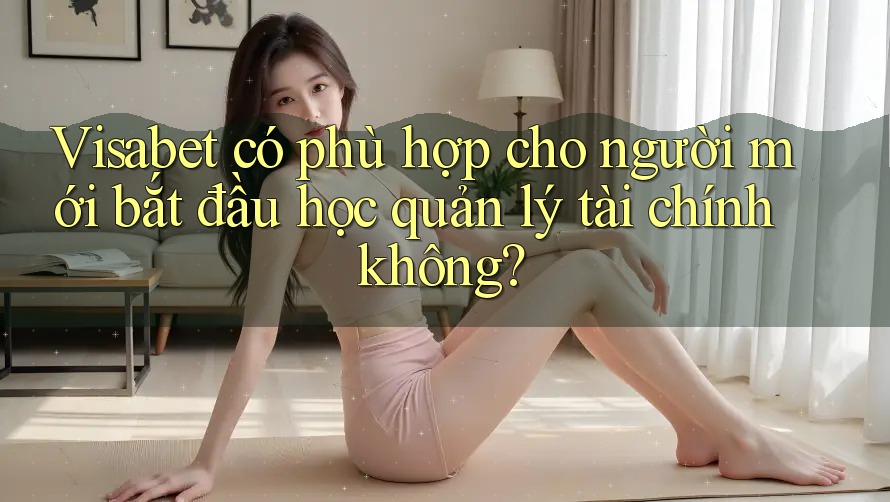 Visabet có phù hợp cho người mới bắt đầu học quản lý tài chính không? Visabet có phù hợp cho người mới bắt đầu học quản lý tài chính không?