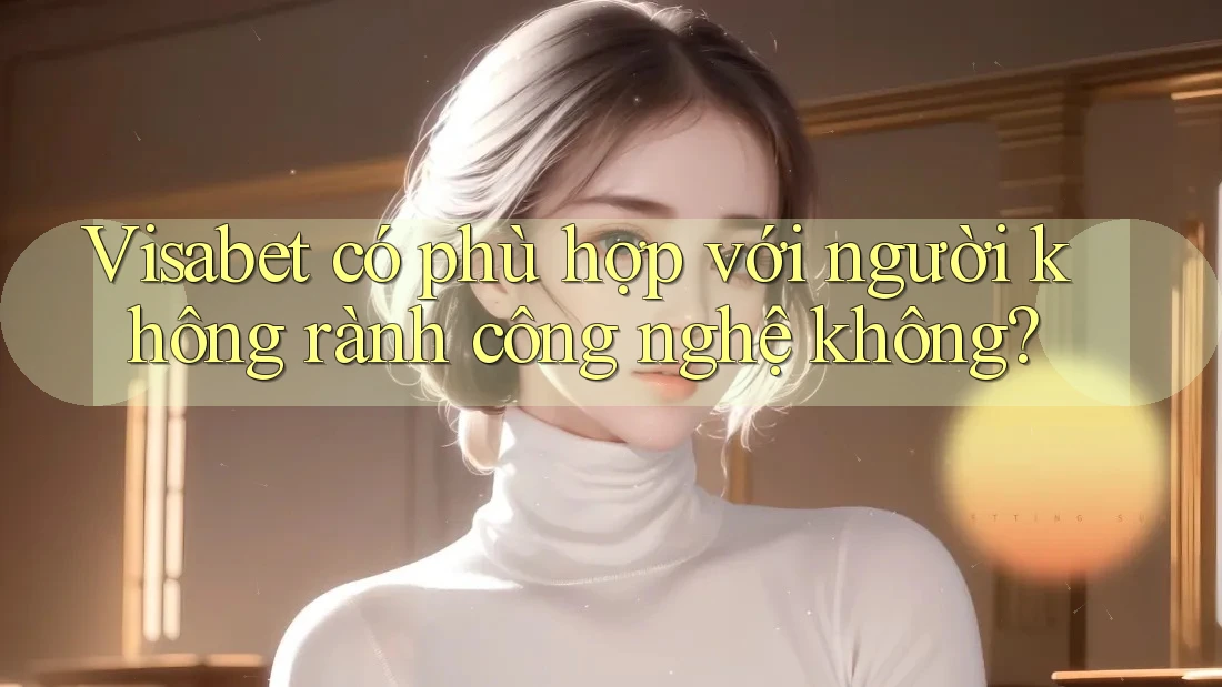 Visabet có phù hợp với người không rành công nghệ không? Visabet có phù hợp với người không rành công nghệ không?