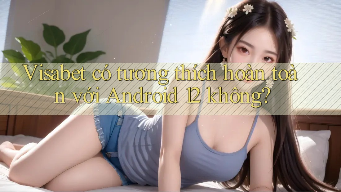 Visabet có tương thích hoàn toàn với Android 12 không? Visabet có tương thích hoàn toàn với Android 12 không?