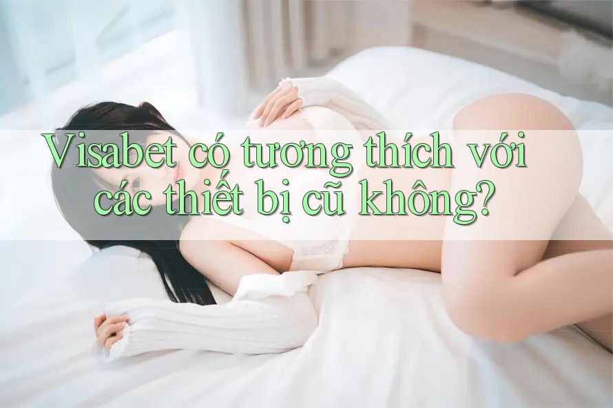 Visabet có tương thích với các thiết bị cũ không? Visabet có tương thích với các thiết bị cũ không?