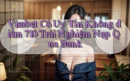 visabet có uy tín không điểm 710 trải nghiệm nạp qua bank