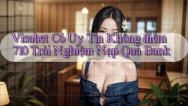 visabet có uy tín không điểm 710 trải nghiệm nạp qua bank