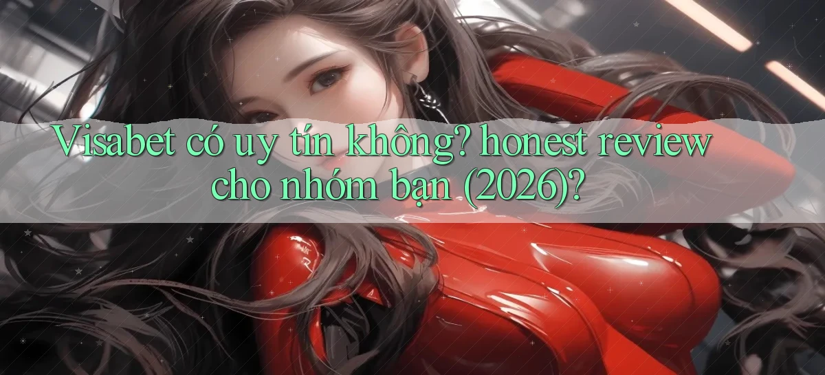 Visabet có uy tín không honest review cho nhóm bạn (2026)