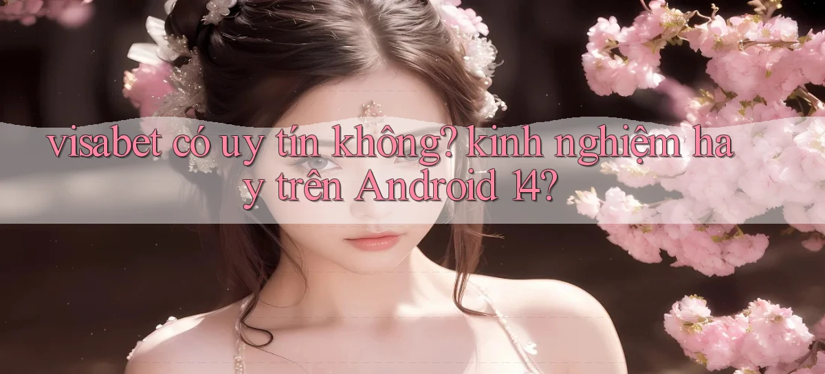 visabet có uy tín không kinh nghiệm hay trên Android 14
