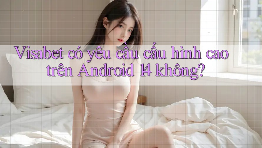 Visabet có yêu cầu cấu hình cao trên Android 14 không?