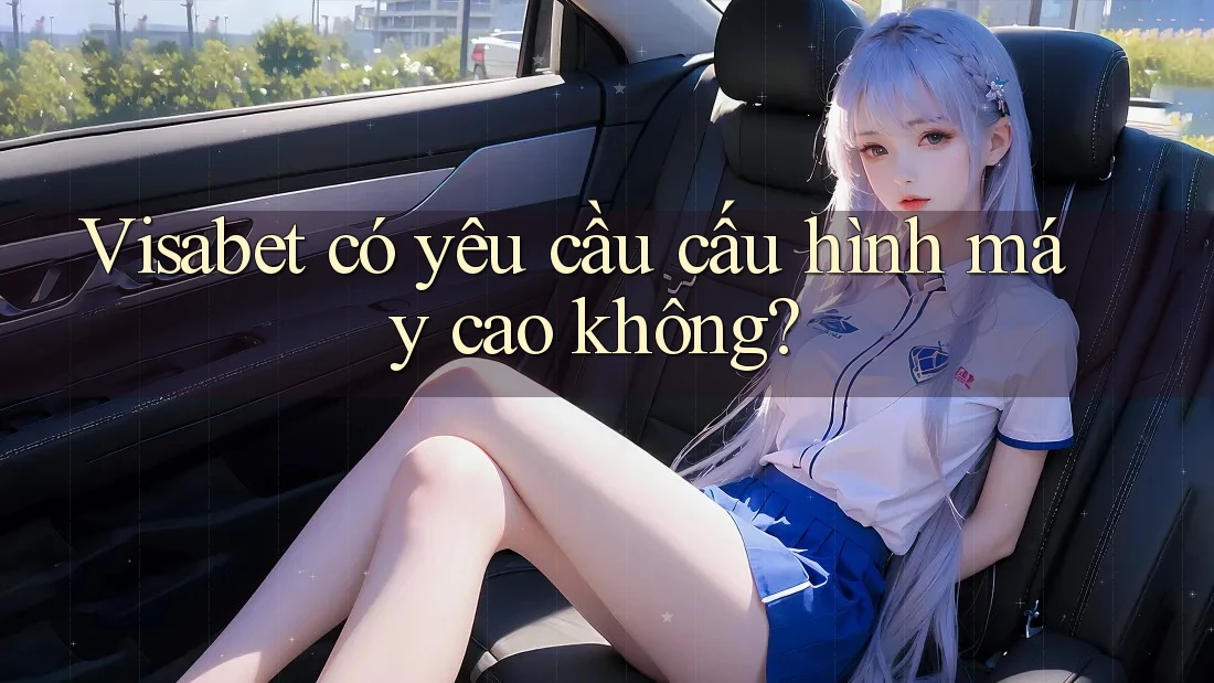 Visabet có yêu cầu cấu hình máy cao không? Visabet có yêu cầu cấu hình máy cao không?