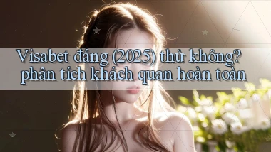 Visabet đáng (2025) thử không phân tích khách quan hoàn toàn