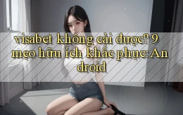 visabet không cài được 9 mẹo hữu ích khắc phục Android