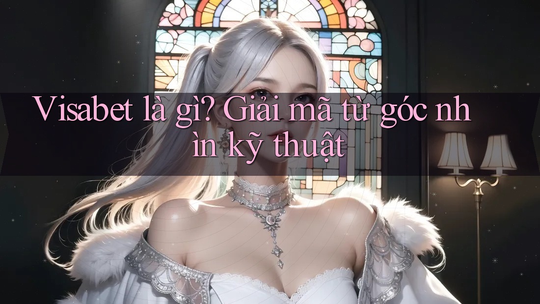 Visabet là gì? Giải mã từ góc nhìn kỹ thuật