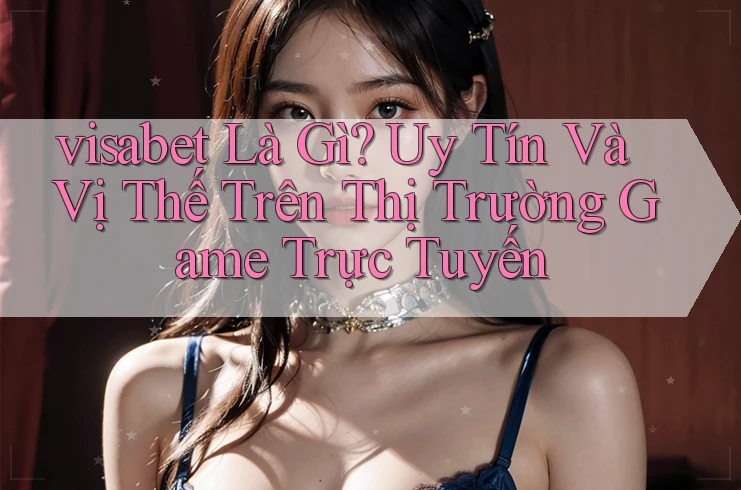 visabet Là Gì? Uy Tín Và Vị Thế Trên Thị Trường Game Trực Tuyến