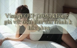visabet OTP (2026) không gửi về 6 sai lầm cần tránh khắc phục