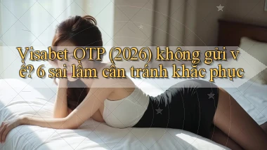 visabet OTP (2026) không gửi về 6 sai lầm cần tránh khắc phục