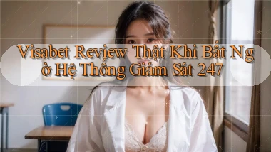Visabet review thật khi bất ngờ   hệ thống giám sát 247