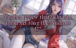 Visabet review thật khi nản, nhận xét tổng thể Android 12