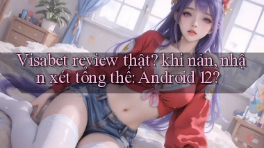 Visabet review thật khi nản, nhận xét tổng thể Android 12