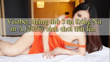 Visabet, tháng thứ 3 tại Đông Nam Á (2026) cách chơi tiến lên