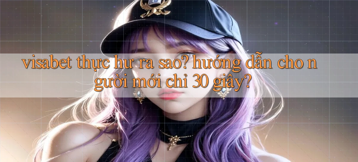 visabet thực hư ra sao hướng dẫn cho người mới chỉ 30 giây