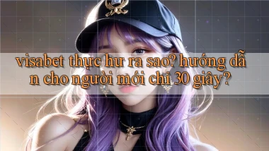 visabet thực hư ra sao hướng dẫn cho người mới chỉ 30 giây